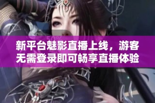 新平台魅影直播上线，游客无需登录即可畅享直播体验