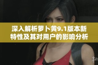深入解析萝卜黄9.1版本新特性及其对用户的影响分析