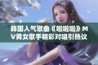 韩国人气歌曲《啦啦啦》MV男女歌手精彩对唱引热议