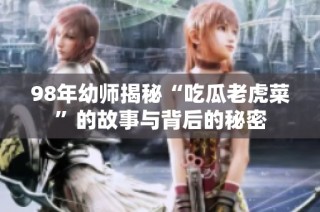 98年幼师揭秘“吃瓜老虎菜”的故事与背后的秘密