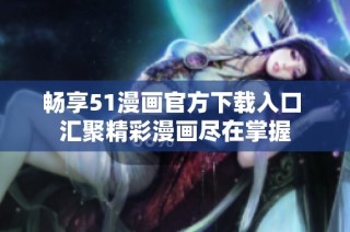 畅享51漫画官方下载入口 汇聚精彩漫画尽在掌握