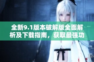 全新9.1版本破解版全面解析及下载指南，获取最强功能体验