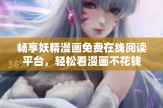 畅享妖精漫画免费在线阅读平台，轻松看漫画不花钱