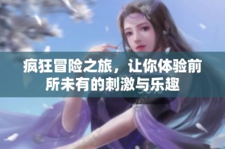 疯狂冒险之旅，让你体验前所未有的刺激与乐趣