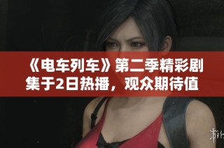 《电车列车》第二季精彩剧集于2日热播，观众期待值激增
