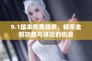 9.1版本免费提供，畅享全新功能与体验的机会