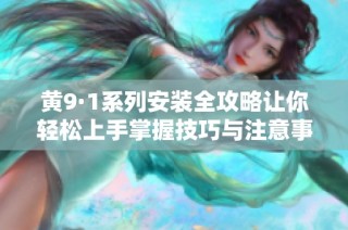 黄9·1系列安装全攻略让你轻松上手掌握技巧与注意事项