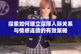 探索如何建立深厚人际关系与情感连接的有效策略