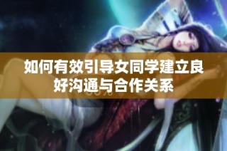 如何有效引导女同学建立良好沟通与合作关系