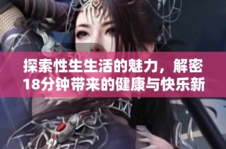 探索性生生活的魅力，解密18分钟带来的健康与快乐新体验