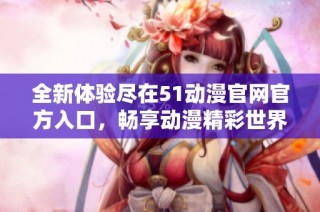 全新体验尽在51动漫官网官方入口，畅享动漫精彩世界