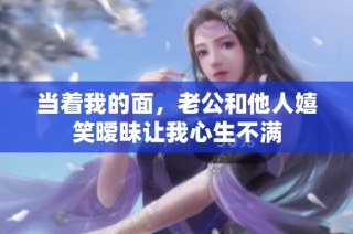 当着我的面，老公和他人嬉笑暧昧让我心生不满