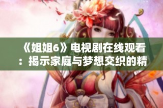 《姐姐6》电视剧在线观看：揭示家庭与梦想交织的精彩故事