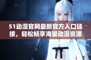 51动漫官网最新官方入口链接，轻松畅享海量动漫资源与精彩内容