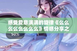 感受爱意满满的旋律《么么么么么么么么》情感分享之旅