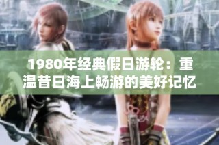 1980年经典假日游轮：重温昔日海上畅游的美好记忆