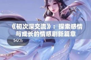 《初次深交流》：探索感情与成长的情感剧新篇章