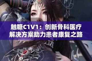 触糖C1V1：创新骨科医疗解决方案助力患者康复之路