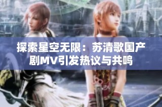 探索星空无限：苏清歌国产剧MV引发热议与共鸣