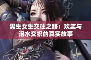 男生女生交往之路：欢笑与泪水交织的真实故事