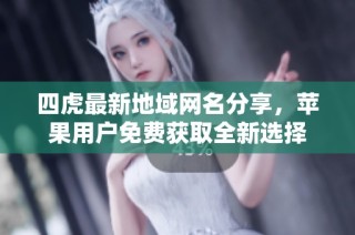 四虎最新地域网名分享，苹果用户免费获取全新选择