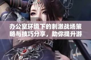 办公室环境下的刺激战场策略与技巧分享，助你提升游戏体验