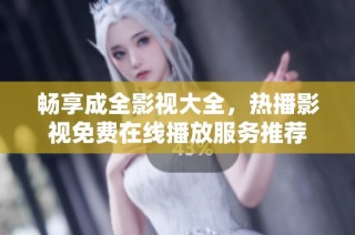 畅享成全影视大全，热播影视免费在线播放服务推荐