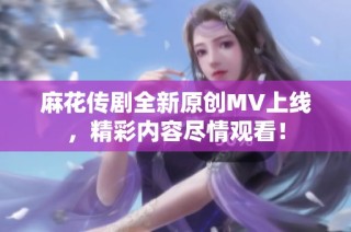 麻花传剧全新原创MV上线，精彩内容尽情观看！