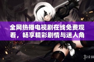全网热播电视剧在线免费观看，畅享精彩剧情与迷人角色