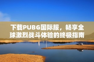 下载PUBG国际服，畅享全球激烈战斗体验的终极指南