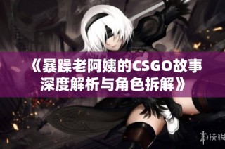 《暴躁老阿姨的CSGO故事深度解析与角色拆解》