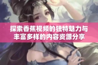 探索香蕉视频的独特魅力与丰富多样的内容资源分享
