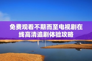 免费观看不期而至电视剧在线高清追剧体验攻略