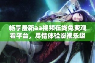 畅享最新aa视频在线免费观看平台，尽情体验影视乐趣