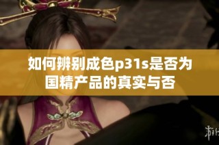 如何辨别成色p31s是否为国精产品的真实与否