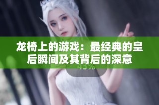 龙椅上的游戏：最经典的皇后瞬间及其背后的深意