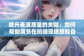 提升表演质量的关键：如何帮助演员在拍摄现场放松自如