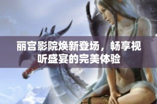 丽宫影院焕新登场，畅享视听盛宴的完美体验