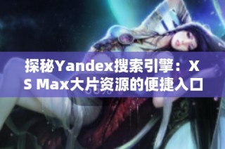 探秘Yandex搜索引擎：XS Max大片资源的便捷入口