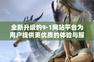全新升级的9·1网站平台为用户提供更优质的体验与服务