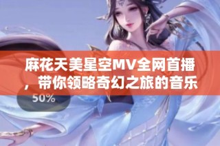 麻花天美星空MV全网首播，带你领略奇幻之旅的音乐盛宴
