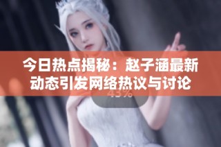 今日热点揭秘：赵子涵最新动态引发网络热议与讨论