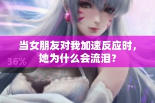 当女朋友对我加速反应时，她为什么会流泪？