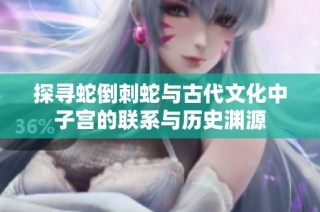 探寻蛇倒刺蛇与古代文化中子宫的联系与历史渊源