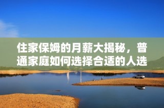 住家保姆的月薪大揭秘，普通家庭如何选择合适的人选