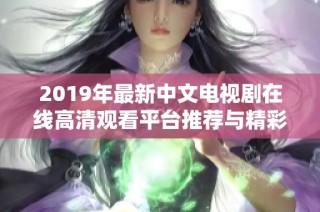 2019年最新中文电视剧在线高清观看平台推荐与精彩播放指南