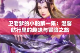 卫老爹的小船第一集：温馨航行里的趣味与冒险之旅