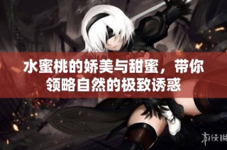 水蜜桃的娇美与甜蜜，带你领略自然的极致诱惑