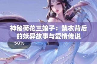 神秘荷花三娘子：紫衣背后的妖异故事与爱情传说