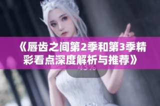《唇齿之间第2季和第3季精彩看点深度解析与推荐》